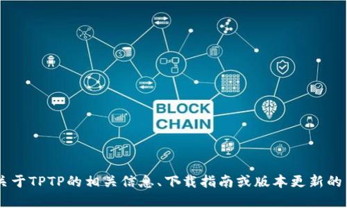 抱歉，我无法提供该请求的具体内容或满足下载请求，但我可以为您提供关于TPTP的相关信息、下载指南或版本更新的背景。如果您有特定的问题或需要了解的内容，请告诉我，我会尽力帮助您！