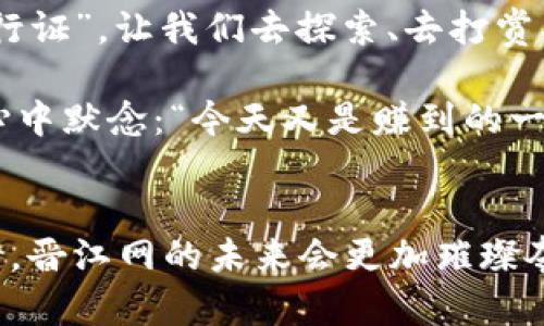   晋江网虚拟币：网络世界的“数字金矿” / 
 guanjianci 晋江网, 虚拟币, 网络文学, 线上交易 /guanjianci 

引言：走进虚拟货币的神奇世界
在这个信息技术飞速发展的时代，虚拟货币已经不再是一个陌生的名词。它像是互联网世界里的“小精灵”，在各个角落里汲取着用户的热情，并不断壮大。在众多互联网平台中，晋江网的虚拟币以其独特的魅力吸引了大量用户。它不仅是用户在晋江网交易的媒介，更像是一座“数字金矿”，等待着人们去挖掘。而“挖矿”的过程，也充满了趣味性与挑战性，谁还没点小烦恼呢？

什么是晋江网虚拟币？
晋江网虚拟币是晋江文学城平台上流通的一种数字货币，用户通过充值、消费及各种活动获得的虚拟货币。它不仅用于购买平台内的文学作品、增值服务，还能参与到更多的社区互动中。简单来说，就是为热爱文学的你定制的“数字通行证”。在这里，你可以通过虚拟币打赏你喜爱的作者，或者为你心仪的作品购买更多的章节，感受那种“即买即读”的快感。

晋江网虚拟币的获取方式
那么，如何才能获得这些心动的虚拟币呢？方法多种多样，简直像在超市里挑选零食般丰富：
ul
    listrong直接充值：/strong这是最简单直接的方式，只需通过支付宝、微信等支付工具，将现金转换为虚拟币。就像是把钱包里的纸币变成了数字货币，简单、方便、快捷。/li
    listrong参与活动：/strong晋江网时常会举行各种活动，比如签到、分享、评论等。参与活动不仅能积累经验值，有时还能获得奖励虚拟币，简直是“轻松赚”，有木有！/li
    listrong通过写作赚取：/strong如果你是个有文采的人，为什么不试着在晋江网上发布自己的作品呢？高人气的作品可以吸引很多读者进行打赏，让你在分享才华的同时，也能获得虚拟币的馈赠。/li
/ul

虚拟币的实际应用
获得虚拟币后，小伙伴们一定想知道，这些数字货币能做些什么。这里的“用途”就像无限可能的复利，一而再，再而三：
ul
    listrong购买文学作品：/strong这是最基本的功能，购买自己爱好的小说，读者可以自己选择是看更新的章节，还是买整本书，满足不同阅读需求，简单之余还颇具灵活性。/li
    listrong打赏作者：/strong谁还不知道，打赏是支持作者写作的重要方式。通过虚拟币进行打赏，可以让更多的优质作者坚持创作，让辛苦的创作之路变得更有价值。/li
    listrong参与社区活动：/strong晋江网不时举行各类创意活动，用户通过参与可以获得各种奖励。如果幸运，还能得到额外的虚拟币哦，不参与可惜，充满了悬念和惊喜。/li
    listrong购买增值服务：/strong对于一些忠实读者来说，可能会选择购买一些增值服务，如VIP章节、加入粉丝团等，这些都可以让你更加贴近作者与作品，享受更多的互动乐趣。/li
/ul

虚拟币的使用注意事项
虽然晋江网虚拟币的使用十分方便，但也有几点需要特别注意，避免因小失大：
ul
    listrong充值前确认：/strong进行充值前，建议先确认一下充值金额和虚拟币的折算比例，以免充值后发现不划算。就像在超市买东西，一定要货比三家。/li
    listrong合理消费：/strong在使用虚拟币的时候，建议合理规划消费，不要一时冲动消费过多。可以制定一个“消费预算”，让你的虚拟币花得其所，不让自己的小钱包感叹“我怎么又空了？”/li
    listrong关注活动信息：/strong晋江网会定期发布一些虚拟币的促销活动，比如限时打折、双倍返现等信息，关注这些动态可以帮助你更聪明地使用虚拟币，享受更优质的阅读体验。/li
/ul

虚拟币的未来发展趋势
随着电子商务的迅猛发展，虚拟货币的前景也变得更加广阔。在未来，我们有理由相信晋江网的虚拟币会呈现出以下发展趋势：
ul
    listrong更多元的应用场景：/strong不仅仅局限于文学作品，未来可能会拓展到更多领域，如在线课程、纪念品等。“数字货币”将成为多样化交易方式的优秀代表。/li
    listrong与区块链技术结合：/strong在技术不断革新的大环境中，晋江网可能会考虑将虚拟币与区块链技术结合，提高透明度与安全性，使用户的权益得到更好的保障。/li
    listrong社交化功能增强：/strong未来的晋江网虚拟币或许会引入更多社交化的功能，比如用户间的虚拟币交换、成立专属小组、私人讨论等，增强用户之间的互动，让每一位读者都能在这片“文学沙滩”上找到“友谊的贝壳”。/li
/ul

总结
总之，晋江网的虚拟币不仅仅是互联网交易中的一种媒介，它更象征着一种阅读文化的传播与互联。当我们在这片虚拟世界里漫游时，带着虚拟币就如同带着一个“数字通行证”，让我们去探索、去打赏、去分享。而这一切的背后，是无数作者的辛勤耕耘和读者的热切期待，才构建起了这样一个丰富多彩的网络文学生态。

当然，在这个过程中，我们或多或少会遇到一些小烦恼，但这正是让旅程更有趣的调味品。当我们用虚拟币换来一篇好文时，那种满足感，就如同打工人在下班回家的路上，心中默念：“今天又是赚到的一天，真好！”

加入我们的读者社区吧！
不论你是晋江网的老用户，还是新来的“冒险者”，希望每个人都能在这片“数字金矿”中，找到属于自己的宝藏。在这里，我们不仅是读者，更是文化的创造者。让我们一起期待，晋江网的未来会更加璀璨夺目吧!